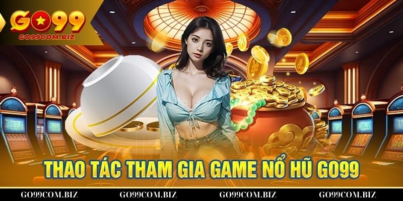 Hướng dẫn tham gia game nổ hũ Go99 dễ dàng nhất