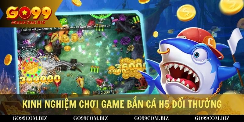 Kinh nghiệm chơi game bắn cá H5 đổi thưởng dễ trúng nhất