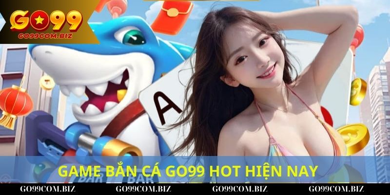 Những game bắn cá GO99 đang hot hiện nay